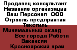 Продавец-консультант › Название организации ­ Ваш Персонал, ООО › Отрасль предприятия ­ Текстиль › Минимальный оклад ­ 38 000 - Все города Работа » Вакансии   . Красноярский край,Красноярск г.